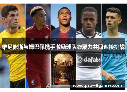 维尼修斯与姆巴佩携手激励球队凝聚力共同迎接挑战