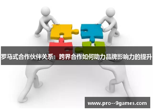 罗马式合作伙伴关系：跨界合作如何助力品牌影响力的提升