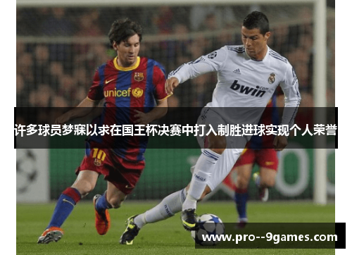 许多球员梦寐以求在国王杯决赛中打入制胜进球实现个人荣誉 许多球员梦寐以求在国王杯决赛中打入制胜进球实现个人荣誉