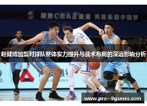 赵健博加盟对球队整体实力提升与战术布局的深远影响分析 赵健博加盟对球队整体实力提升与战术布局的深远影响分析