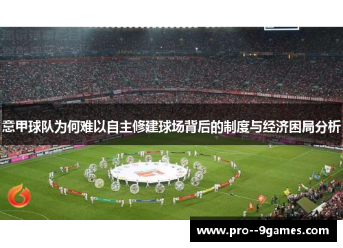 意甲球队为何难以自主修建球场背后的制度与经济困局分析