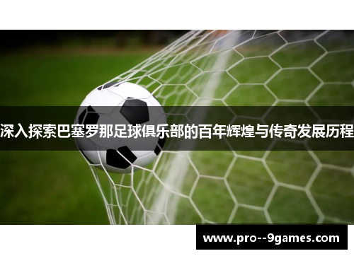 深入探索巴塞罗那足球俱乐部的百年辉煌与传奇发展历程