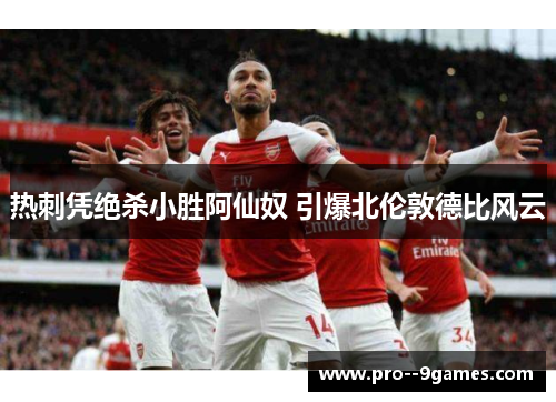 热刺凭绝杀小胜阿仙奴 引爆北伦敦德比风云 热刺凭绝杀小胜阿仙奴 引爆北伦敦德比风云