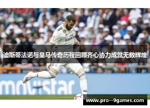 迪斯蒂法诺与皇马传奇历程回顾齐心协力成就无数辉煌 迪斯蒂法诺与皇马传奇历程回顾齐心协力成就无数辉煌