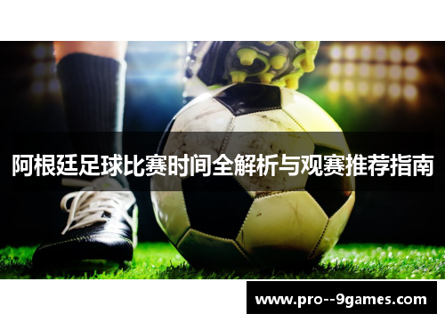 阿根廷足球比赛时间全解析与观赛推荐指南