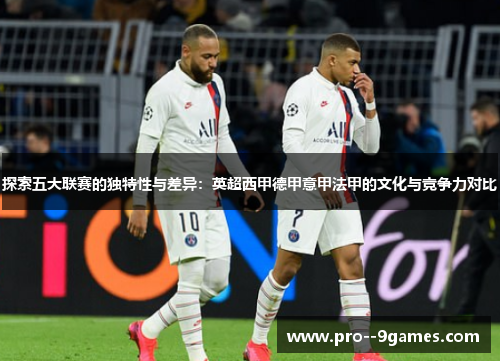 探索五大联赛的独特性与差异：英超西甲德甲意甲法甲的文化与竞争力对比