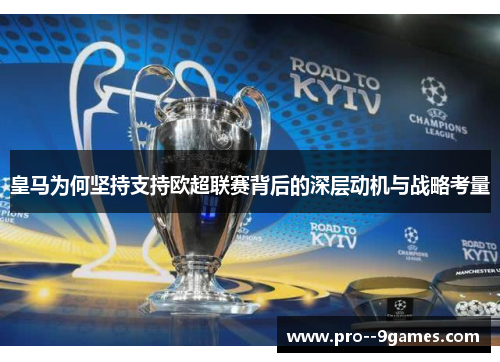 皇马为何坚持支持欧超联赛背后的深层动机与战略考量 皇马为何坚持支持欧超联赛背后的深层动机与战略考量