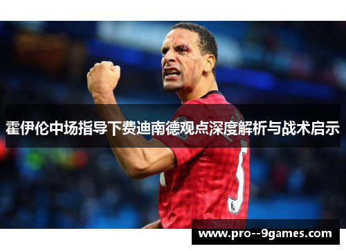 霍伊伦中场指导下费迪南德观点深度解析与战术启示 霍伊伦中场指导下费迪南德观点深度解析与战术启示