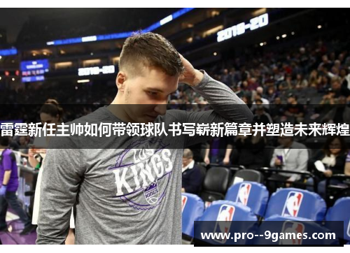 雷霆新任主帅如何带领球队书写崭新篇章并塑造未来辉煌 雷霆新任主帅如何带领球队书写崭新篇章并塑造未来辉煌