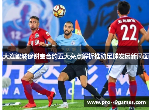 大连鲲城穆谢奎合约五大亮点解析推动足球发展新局面 大连鲲城穆谢奎合约五大亮点解析推动足球发展新局面