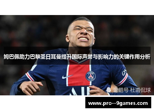 姆巴佩助力巴黎圣日耳曼提升国际声誉与影响力的关键作用分析