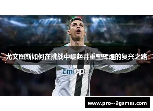 尤文图斯如何在挑战中崛起并重塑辉煌的复兴之路