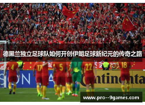 德黑兰独立足球队如何开创伊朗足球新纪元的传奇之路