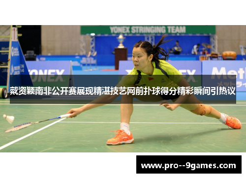 戴资颖南非公开赛展现精湛技艺网前扑球得分精彩瞬间引热议