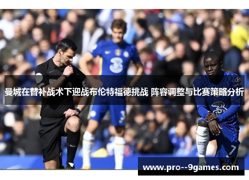 曼城在替补战术下迎战布伦特福德挑战 阵容调整与比赛策略分析