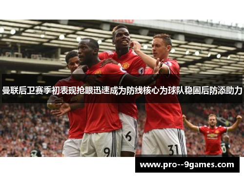 曼联后卫赛季初表现抢眼迅速成为防线核心为球队稳固后防添助力
