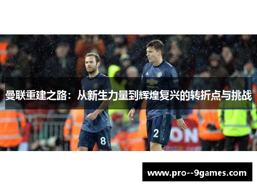 曼联重建之路：从新生力量到辉煌复兴的转折点与挑战