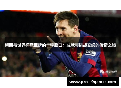 梅西与世界杯冠军梦的十字路口：成就与挑战交织的传奇之旅