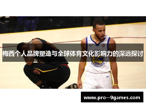 梅西个人品牌塑造与全球体育文化影响力的深远探讨 梅西个人品牌塑造与全球体育文化影响力的深远探讨