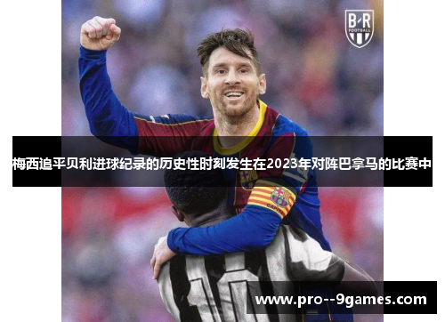 梅西追平贝利进球纪录的历史性时刻发生在2023年对阵巴拿马的比赛中 梅西追平贝利进球纪录的历史性时刻发生在2023年对阵巴拿马的比赛中