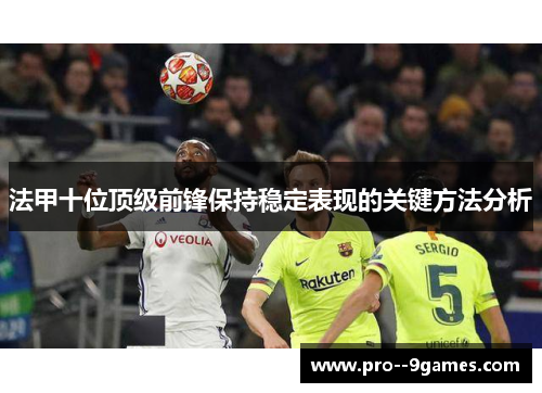 法甲十位顶级前锋保持稳定表现的关键方法分析 法甲十位顶级前锋保持稳定表现的关键方法分析