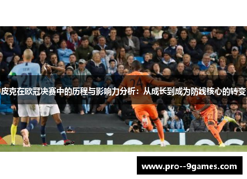 皮克在欧冠决赛中的历程与影响力分析:从成长到成为防线核心的转变 皮克在欧冠决赛中的历程与影响力分析:从成长到成为防线核心的转变