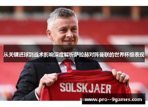 从关键进球到战术影响深度解析萨拉赫对阵曼联的世界杯级表现 从关键进球到战术影响深度解析萨拉赫对阵曼联的世界杯级表现