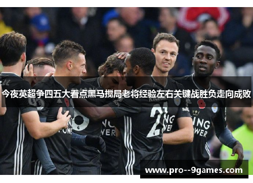 今夜英超争四五大看点黑马搅局老将经验左右关键战胜负走向成败 今夜英超争四五大看点黑马搅局老将经验左右关键战胜负走向成败