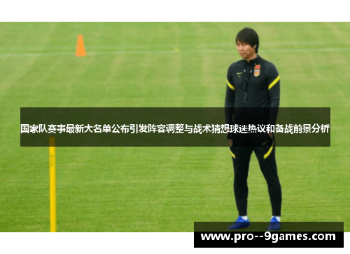 国家队赛事最新大名单公布引发阵容调整与战术猜想球迷热议和备战前景分析 国家队赛事最新大名单公布引发阵容调整与战术猜想球迷热议和备战前景分析