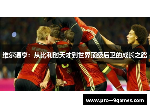 维尔通亨:从比利时天才到世界顶级后卫的成长之路 维尔通亨:从比利时天才到世界顶级后卫的成长之路
