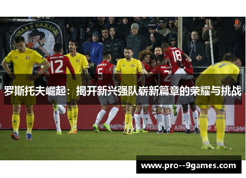 罗斯托夫崛起：揭开新兴强队崭新篇章的荣耀与挑战