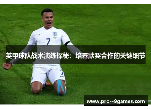英甲球队战术演练探秘：培养默契合作的关键细节