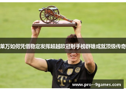 莱万如何凭借稳定发挥超越欧冠射手榜群雄成就顶级传奇