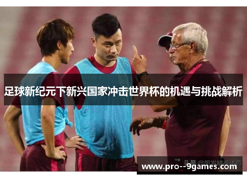 足球新纪元下新兴国家冲击世界杯的机遇与挑战解析