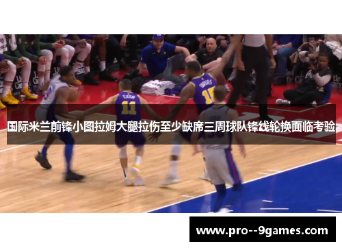 国际米兰前锋小图拉姆大腿拉伤至少缺席三周球队锋线轮换面临考验