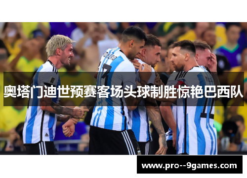 奥塔门迪世预赛客场头球制胜惊艳巴西队 奥塔门迪世预赛客场头球制胜惊艳巴西队