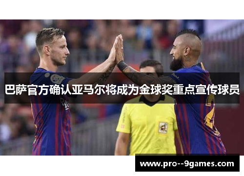 巴萨官方确认亚马尔将成为金球奖重点宣传球员 巴萨官方确认亚马尔将成为金球奖重点宣传球员