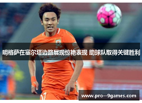 明格萨在塞尔塔边路展现惊艳表现 助球队取得关键胜利