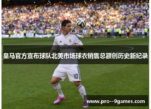 皇马官方宣布球队北美市场球衣销售总额创历史新纪录