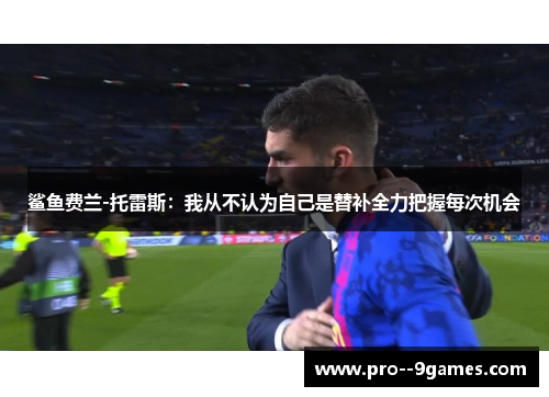 鲨鱼费兰-托雷斯：我从不认为自己是替补全力把握每次机会