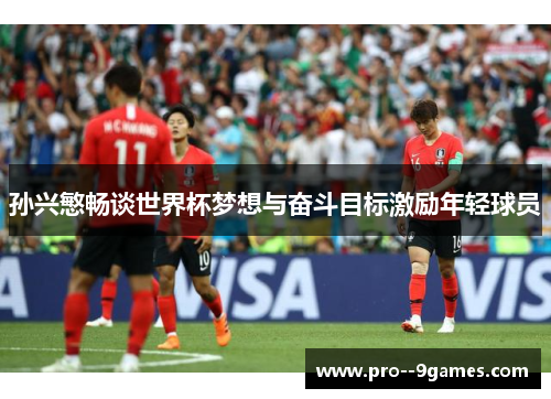 孙兴慜畅谈世界杯梦想与奋斗目标激励年轻球员