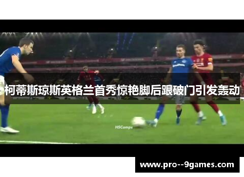 柯蒂斯琼斯英格兰首秀惊艳脚后跟破门引发轰动