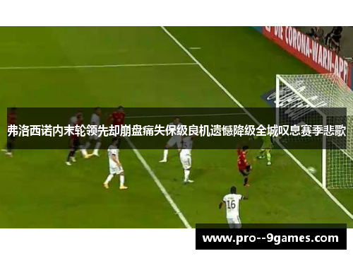 弗洛西诺内末轮领先却崩盘痛失保级良机遗憾降级全城叹息赛季悲歌
