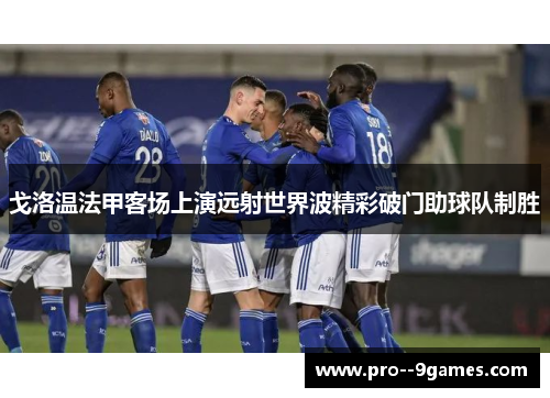 戈洛温法甲客场上演远射世界波精彩破门助球队制胜
