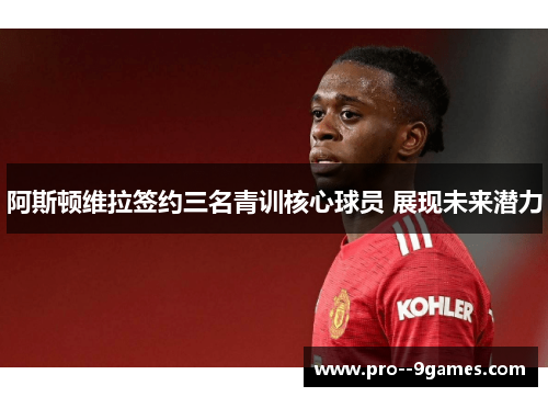 阿斯顿维拉签约三名青训核心球员 展现未来潜力